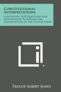 Constitutional Interpretations: Containing 1670 Questions and 1670 Answers to Explain the Constitution of the United States di Trellie Albert James edito da Literary Licensing, LLC