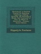 Electrolysis: A Practical Treatise on Nickeling, Coppering, Gilding, Silvering, the Refining of Metals, and Treatment of Ores, by Me di Hippolyte Fontaine edito da Nabu Press