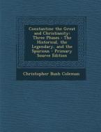 Constantine the Great and Christianity: Three Phases: The Historical, the Legendary, and the Spurious di Christopher Bush Coleman edito da Nabu Press