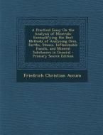 A   Practical Essay on the Analysis of Minerals: Exemplifying the Best Methods of Analysing Ores, Earths, Stones, Inflammable Fossils, and Mineral Sub di Friedrich Christian Accum edito da Nabu Press