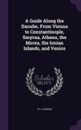 A Guide Along The Danube, From Vienna To Constantinople, Smyrna, Athens, The Morea, The Ionian Islands, And Venice di R T Claridge edito da Palala Press