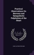 Practical Observations On Nervous And Sympathetic Palpitation Of The Heart di John Calthrop Williams edito da Palala Press