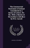 The Commercial Restraints Of Ireland Considered In A Series Of Letters. Re-ed., With A Sketch Of The Author's Life [&c.] By W.g. Carroll di John Hely- Hutchinson edito da Palala Press