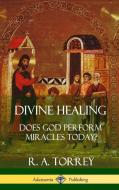Divine Healing: Does God Perform Miracles Today? (Hardcover) di R. A. Torrey edito da LULU PR