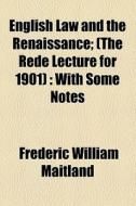 English Law And The Renaissance; (the Rede Lecture For 1901) With Some Notes di Frederic William Maitland edito da General Books Llc