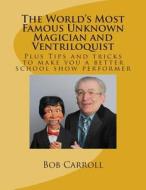 The World's Most Famous Unknown Magician and Ventriloquist di Bob Carroll edito da Createspace