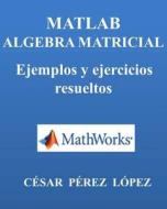 MATLAB. Algebra Matricial. Ejemplos y Ejercicios Resueltos di Cesar Perez Lopez edito da Createspace