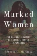Marked Women: The Cultural Politics of Cervical Cancer in Venezuela di Rebecca G. Martinez edito da STANFORD UNIV PR