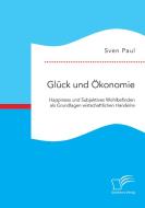 Glück und Ökonomie: Happiness und Subjektives Wohlbefinden als Grundlagen wirtschaftlichen Handelns di Sven Paul edito da Diplomica Verlag