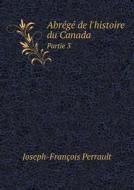Abrege De L'histoire Du Canada Partie 3 di Joseph-Francois Perrault edito da Book On Demand Ltd.