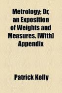 Metrology; Or, An Exposition Of Weights And Measures. [with] Appendix di Patrick Kelly edito da General Books Llc