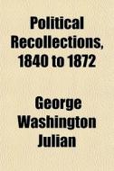 Political Recollections, 1840 To 1872 di George Washington Julian edito da General Books Llc