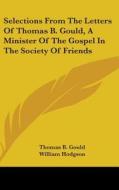 Selections From The Letters Of Thomas B. Gould, A Minister Of The Gospel In The Society Of Friends di Thomas B. Gould, William Hodgson edito da Kessinger Publishing Co