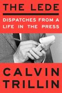 The Lede: Dispatches from a Life in the Press di Calvin Trillin edito da RANDOM HOUSE