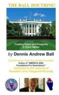 The Ball Doctrine: "Creating Peace & Prosperity in Every Nation!" "Creating Peace & Prosperity in Every Nation!" di Dennis Andrew Ball edito da Ball2016.Net
