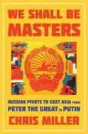 We Shall Be Masters: Russian Pivots to East Asia from Peter the Great to Putin di Chris Miller edito da HARVARD UNIV PR