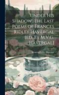 'under His Shadow', the Last Poems of Frances Ridley Havergal [Ed. by M.V.G. Havergal] di Frances Ridley Havergal edito da LEGARE STREET PR