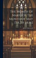 The Month Of Mary, Or The Month Of May [tr. By J.b.m.] di Alfonso Muzzarelli edito da LEGARE STREET PR