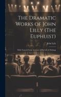 The Dramatic Works of John Lilly (The Euphuist) di John Lyly edito da LEGARE STREET PR