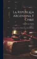 La Republica Argentina y Chile: Defensa de los Últimos Pactos Internacionales di Luis Vicente Varela edito da LEGARE STREET PR