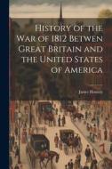 History of the War of 1812 Betwen Great Britain and the United States of America di James Hannay edito da LEGARE STREET PR