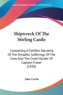 Shipwreck of the Stirling Castle: Containing a Faithful Narrative of the Dreadful Sufferings of the Crew and the Cruel Murder of Captain Fraser (1838) di John Curtis edito da Kessinger Publishing
