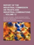 Report of the Industrial Commission on Trusts and Industrial Combinations Volume 13; Including Testimony Review and Digest Thereof, and Special Report di United States Commission edito da Rarebooksclub.com