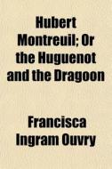 Hubert Montreuil; Or The Huguenot And Th di Francisca Ingram Ouvry edito da General Books