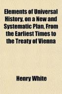 Elements Of Universal History, On A New And Systematic Plan, From The Earliest Times To The Treaty Of Vienna di Henry White edito da General Books Llc