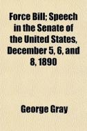 Force Bill; Speech In The Senate Of The di George Gray edito da General Books
