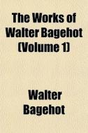 The Works Of Walter Bagehot Volume 1 di Walter Bagehot edito da Rarebooksclub.com
