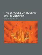 The Schools Of Modern Art In Germany di J. Beavington Atkinson edito da Rarebooksclub.com