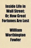 Inside Life In Wall Street; Or, How Great Fortunes Are Lost di William Worthington Fowler edito da General Books Llc