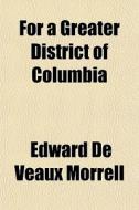 For A Greater District Of Columbia di Edward De Veaux Morrell edito da General Books Llc