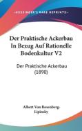 Der Praktische Ackerbau in Bezug Auf Rationelle Bodenkultur V2: Der Praktische Ackerbau (1890) di Albert Von Rosenberg-Lipinsky edito da Kessinger Publishing
