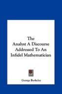 The Analyst a Discourse Addressed to an Infidel Mathematician di George Berkeley edito da Kessinger Publishing