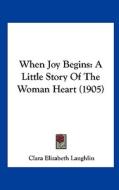 When Joy Begins: A Little Story of the Woman Heart (1905) di Clara Elizabeth Laughlin edito da Kessinger Publishing