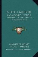 A Little Maid of Concord Town: A Romance of the American Revolution, 1775 di Margaret Sidney edito da Kessinger Publishing