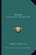 Elena: Poema Lirico, 1893-1897 (1901) di Diego Garoglio edito da Kessinger Publishing
