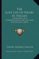 The Love Life of Henry M. Naglee: Consisting of a Correspondence on Live, War and Politics (1867) di Henry Morris Naglee edito da Kessinger Publishing