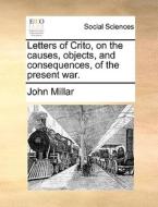 Letters Of Crito, On The Causes, Objects, And Consequences, Of The Present War di John Millar edito da Gale Ecco, Print Editions