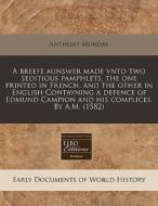 A Breefe Aunswer Made Vnto Two Seditious Pamphlets, The One Printed In French, And The Other In English Contayning A Defence Of Edmund Campion And His di Anthony Munday edito da Eebo Editions, Proquest