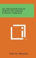 An Archaeological Survey of Gibson County, Indiana di Don W. Dragoo edito da Literary Licensing, LLC