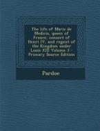 Life of Marie de Medicis, Queen of France, Consort of Henri IV, and Regent of the Kingdom Under Louis XIII Volume 3 di Pardoe edito da Nabu Press