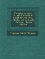 Phosphorescence: Or, the Emission of Light by Minerals, Plants, and Animals di Thomas Lamb Phipson edito da Nabu Press