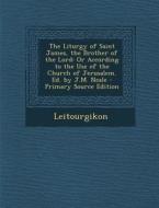 The Liturgy of Saint James, the Brother of the Lord: Or According to the Use of the Church of Jerusalem. Ed. by J.M. Neale - Primary Source Edition di Leitourgikon edito da Nabu Press