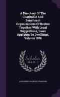 A Directory Of The Charitable And Beneficent Organizations Of Boston Together With Legal Suggestions, Laws Applying To Dwellings, Volume 1886 edito da Palala Press