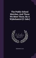 The Public School Matches, And Those We Meet There, By A Wykehamist [f. Gale.] di Frederick Gale edito da Palala Press