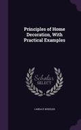 Principles Of Home Decoration, With Practical Examples di Candace Wheeler edito da Palala Press