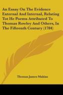 An Essay On The Evidence External And Internal, Relating Tot He Poems Attributed To Thomas Rowley And Others, In The Fifteenth Century (1784) di Thomas James Mahias edito da Kessinger Publishing, Llc
